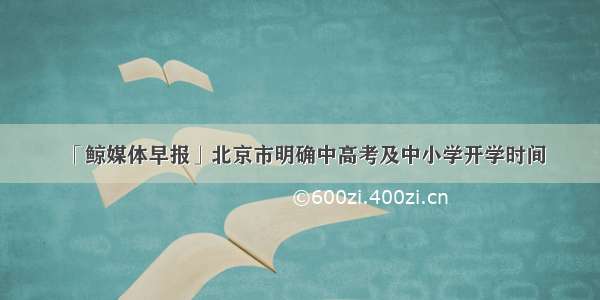 「鲸媒体早报」北京市明确中高考及中小学开学时间
