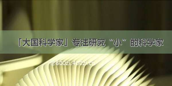 「大国科学家」专注研究“小”的科学家