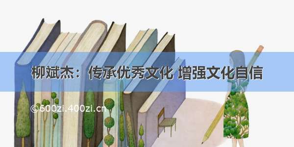 柳斌杰：传承优秀文化 增强文化自信