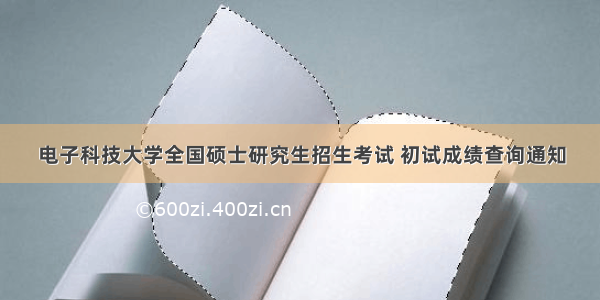 电子科技大学全国硕士研究生招生考试 初试成绩查询通知