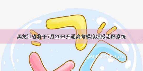 黑龙江省将于7月20日开通高考模拟填报志愿系统