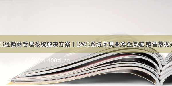 DMS经销商管理系统解决方案丨DMS系统实现业务全渠道 销售数据采集