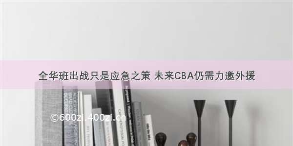 全华班出战只是应急之策 未来CBA仍需力邀外援