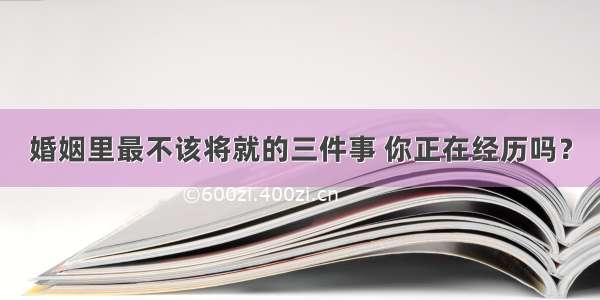 婚姻里最不该将就的三件事 你正在经历吗？