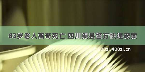 83岁老人离奇死亡 四川渠县警方快速破案