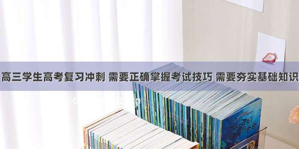 高三学生高考复习冲刺 需要正确掌握考试技巧 需要夯实基础知识