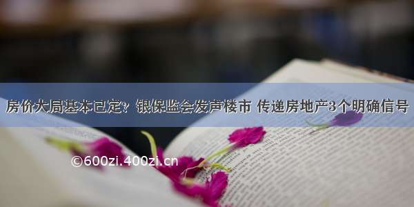 房价大局基本已定？银保监会发声楼市 传递房地产3个明确信号