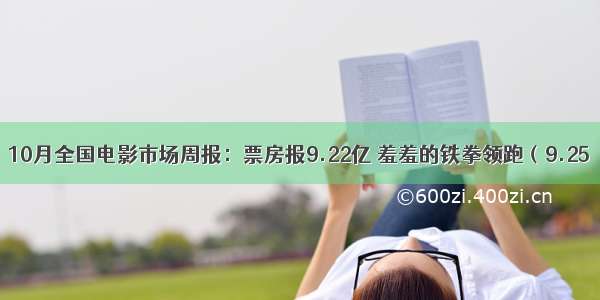 10月全国电影市场周报：票房报9.22亿 羞羞的铁拳领跑（9.25