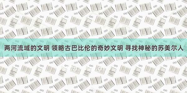 两河流域的文明 领略古巴比伦的奇妙文明 寻找神秘的苏美尔人