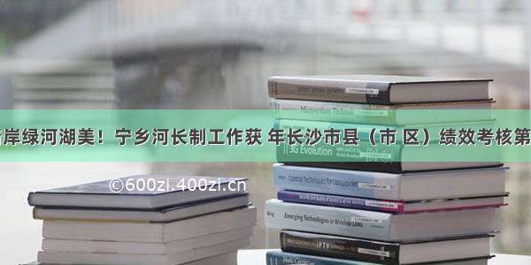 水清岸绿河湖美！宁乡河长制工作获 年长沙市县（市 区）绩效考核第一名