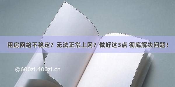 租房网络不稳定？无法正常上网？做好这3点 彻底解决问题！