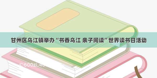 甘州区乌江镇举办“书香乌江 亲子阅读”世界读书日活动