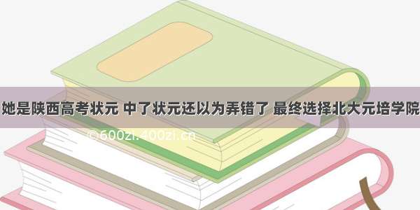 她是陕西高考状元 中了状元还以为弄错了 最终选择北大元培学院