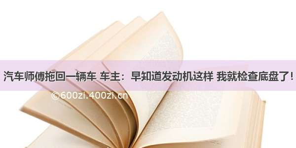 汽车师傅拖回一辆车 车主：早知道发动机这样 我就检查底盘了！