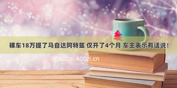 裸车18万提了马自达阿特兹 仅开了4个月 车主表示有话说！