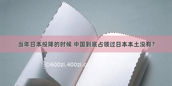 当年日本投降的时候 中国到底占领过日本本土没有？