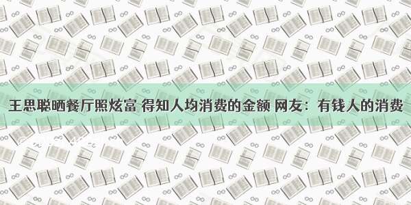 王思聪晒餐厅照炫富 得知人均消费的金额 网友：有钱人的消费