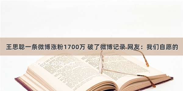 王思聪一条微博涨粉1700万 破了微博记录 网友：我们自愿的