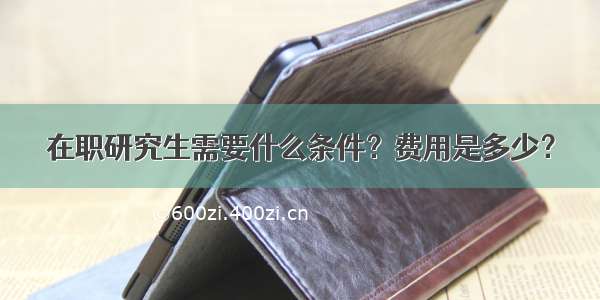 在职研究生需要什么条件？费用是多少？