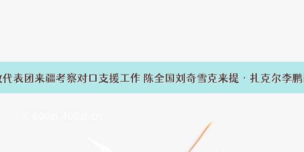 江西省党政代表团来疆考察对口支援工作 陈全国刘奇雪克来提·扎克尔李鹏新参加活动