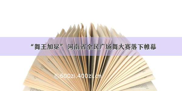 “舞王加冕” 河南省全民广场舞大赛落下帷幕