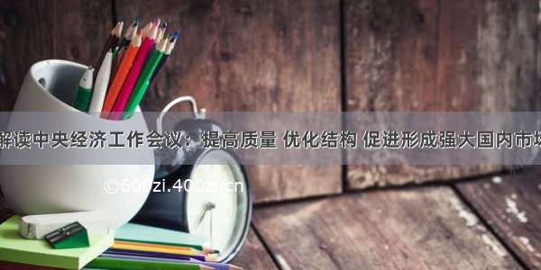 解读中央经济工作会议：提高质量 优化结构 促进形成强大国内市场