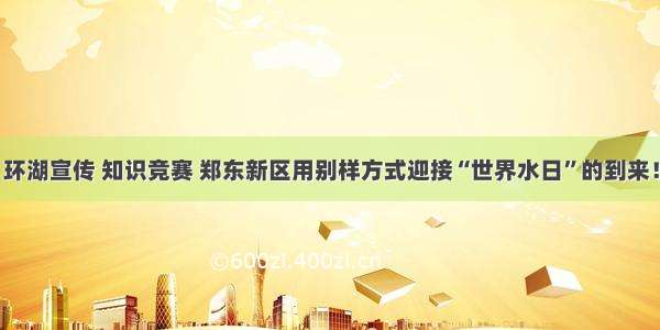 环湖宣传 知识竞赛 郑东新区用别样方式迎接“世界水日”的到来！