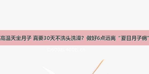 高温天坐月子 真要30天不洗头洗澡？做好6点远离“夏日月子病”