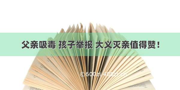 父亲吸毒 孩子举报 大义灭亲值得赞！