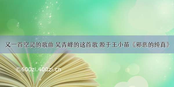 又一首空灵的歌曲 吴青峰的这首歌 源于王小苗《邪恶的纯真》