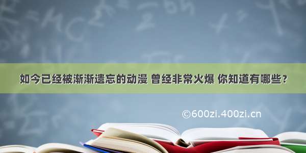 如今已经被渐渐遗忘的动漫 曾经非常火爆 你知道有哪些？