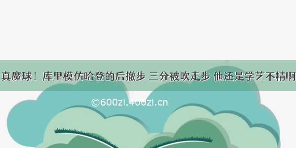 真魔球！库里模仿哈登的后撤步 三分被吹走步 他还是学艺不精啊