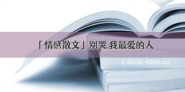 「情感散文」别哭 我最爱的人