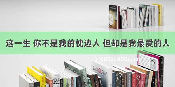 这一生 你不是我的枕边人 但却是我最爱的人