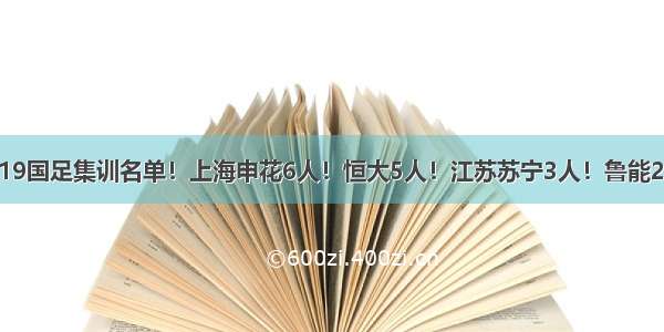 U19国足集训名单！上海申花6人！恒大5人！江苏苏宁3人！鲁能2人