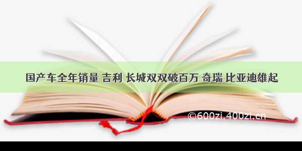 国产车全年销量 吉利 长城双双破百万 奇瑞 比亚迪雄起