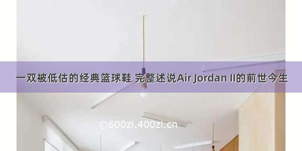 一双被低估的经典篮球鞋 完整述说Air Jordan II的前世今生