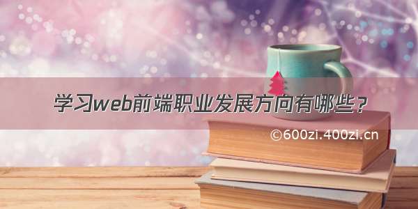 学习web前端职业发展方向有哪些？