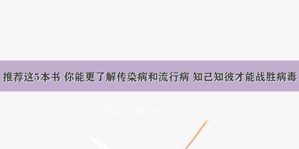 推荐这5本书 你能更了解传染病和流行病 知己知彼才能战胜病毒