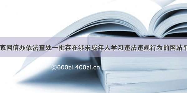 国家网信办依法查处一批存在涉未成年人学习违法违规行为的网站平台