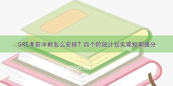 GRE考前冲刺怎么安排？四个阶段计划实现短期提分