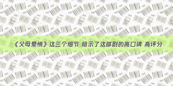 《父母爱情》这三个细节 暗示了这部剧的高口碑 高评分