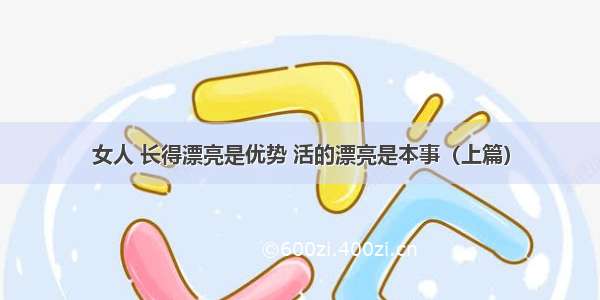 女人 长得漂亮是优势 活的漂亮是本事（上篇）