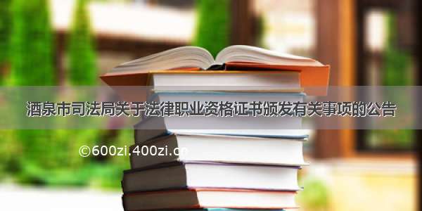 酒泉市司法局关于法律职业资格证书颁发有关事项的公告