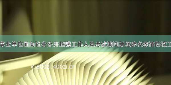 关于做好事业单位面向社会公开招聘工作人员考试期间新冠肺炎疫情防控工作的要求