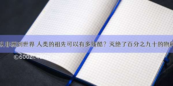 从非洲到世界 人类的祖先可以有多残酷？灭绝了百分之九十的物种