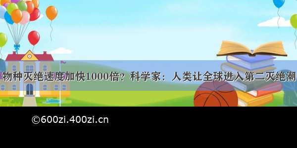 物种灭绝速度加快1000倍？科学家：人类让全球进入第二灭绝潮