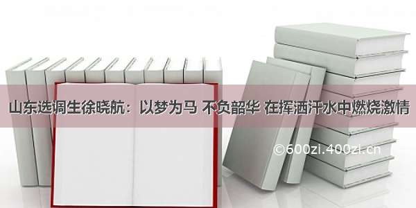 山东选调生徐晓航：以梦为马 不负韶华 在挥洒汗水中燃烧激情