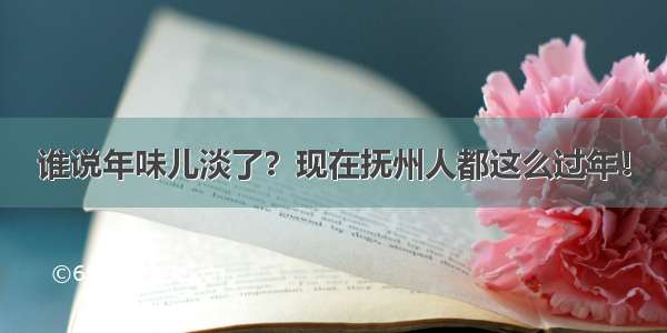 谁说年味儿淡了？现在抚州人都这么过年！