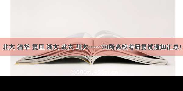 北大 清华 复旦 浙大 武大 川大……70所高校考研复试通知汇总！